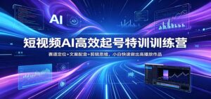 短视频AI高效起号特训训练营：赛道定位+文案配音+剪辑思维，小白快速做出高播放作品-川川创富网