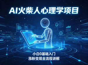 AI火柴人心理学短视频项目，小白0基础入门，涨粉变现全流程讲解-川川创富网
