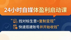 24小时自媒体盈利启动课：找对标生意+复制变现，快速搭建账号并开始收钱-川川创富网