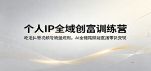 个人IP全域创富训练营：吃透抖音视频号流量规则，AI全链路赋能直播带货变现-川川创富网