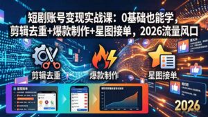 短剧账号变现实战课：0基础也能学，剪辑去重+爆款制作+星图接单，2026流量风口-川川创富网