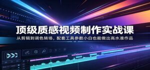 顶级质感视频制作实战课：从剪辑到调色转场，配套工具参数小白也能做出高水准作品-川川创富网