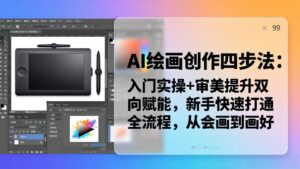 AI绘画创作四步法：入门实操+审美提升双向赋能，新手快速打通全流程，从会画到画好-川川创富网