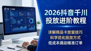 2026抖音千川投放进阶教程，详解商品卡放量技巧，科学优化投放方式，低成本撬动精准订单-川川创富网