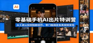 零基础手机AI出片特训营：从工具认知到短剧创作，零门槛搞定各类视频变现-川川创富网
