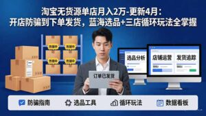 淘宝无货源5.0单店月入2万-更新4月：开店防骗到下单发货，蓝海选品+三店循环玩法全掌握-川川创富网