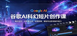 谷歌AI科幻短片创作课：概念设计，AI影像生成，后期剪辑，解锁专业影视制作能力-川川创富网