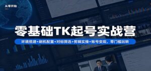 零基础TK起号实战营：环境搭建+ 刷机配置+对标筛选+剪辑实操+账号变现，零门槛玩转-川川创富网