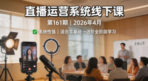 直播运营系统线下课第161期2026年4月，系统性强，适合零基础到进阶学习【录音+文档】-川川创富网