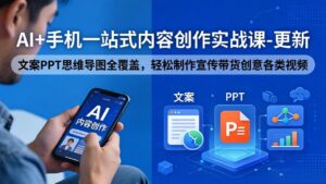 AI+手机一站式内容创作实战课-更新，文案PPT思维导图全覆盖，轻松制作宣传带货创意各类视频-川川创富网