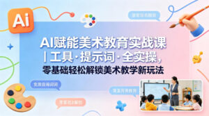 AI赋能美术教育实战课｜工具·提示词·全实操，零基础轻松解锁美术教学新玩法-川川创富网