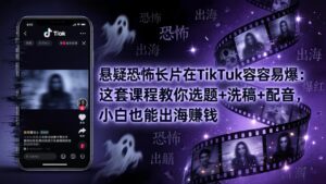 悬疑恐怖长片在TikTok最容易爆：这套课程教你选题+洗稿+配音，小白也能出海赚钱-川川创富网