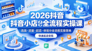 2026抖音小店全流程实操课，覆盖选品、流量、起店、体验分全流程实操落地，快速起店变现-川川创富网