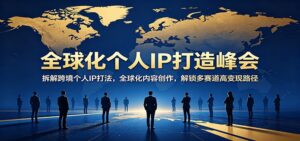 全球化个人IP打造峰会：拆解跨境个人IP打法，全球化内容创作，解锁多赛道高变现路径-川川创富网