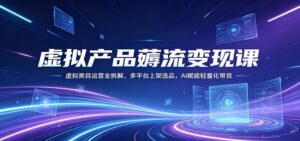 虚拟产品薅流变现课：虚拟类目运营全拆解，多平台上架选品，AI赋能轻量化带货-川川创富网