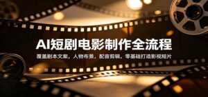 AI短剧电影制作全流程：覆盖剧本文案，人物布景，配音剪辑，零基础打造影视短片-川川创富网