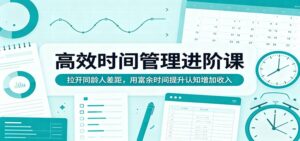 高效时间管理进阶课：拉开同龄人差距，用富余时间提升认知增加收入-川川创富网