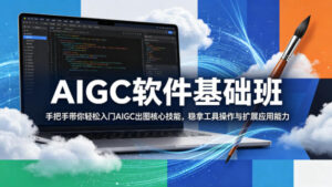 AIGC软件基础班，手把手带你轻松入门AIGC出图核心技能，稳拿工具操作与扩展应用能力-川川创富网
