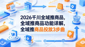 2026千川全域推商品，全域推商品功能详解，全域推商品投放3步曲-川川创富网