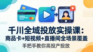 千川全域投放实操课-更新4月30：商品卡+短视频+直播间全场景覆盖，手把手教你高投产投放-川川创富网