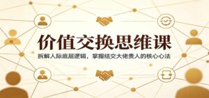 价值交换思维课：拆解人际底层逻辑，掌握结交大佬贵人的核心心法-川川创富网