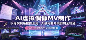 AI虚拟偶像MV制作：以导演视角把控全局，人设词曲分镜剪辑全精通-川川创富网