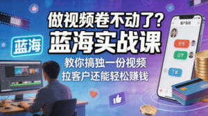 做视频卷不动了？蓝海实战课教你搞独一份视频，拉客户还能轻松賺钱！【原创双语字幕】-川川创富网