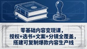 零基础内容变现课，授权+选书+文案+分镜全覆盖，搭建可复制爆款内容生产线-川川创富网