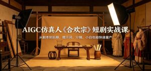 AIGC仿真人《合欢宗》短剧实战课：从剧本到后期，提示词，分镜，小白也能快速量产-川川创富网