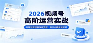 2026视频号高阶运营实战：从阵地搭建到深度变现，新手也能快速起号-川川创富网