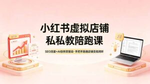 小红书虚拟店铺私教陪跑课，SEO流量+AI创作双驱动，手把手跑通店铺变现闭环-川川创富网