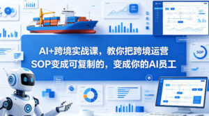 AI+跨境实战课，教你把跨境运营S0变成可复制的，变成你的AI员工-川川创富网