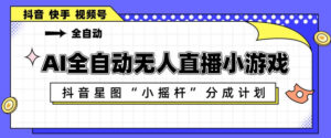 AI全自动直播小游戏，抖音星图小摇杆分成计划，支持多账号矩阵化运营【揭秘】-川川创富网