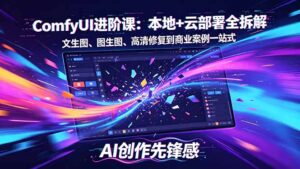 SD-ComfyUI进阶课：本地+云部署全拆解，文生图、图生图、高清修复到商业案例一站式-川川创富网