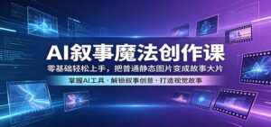AI叙事魔法创作课：零基础轻松上手，把普通静态图片变成故事大片-川川创富网