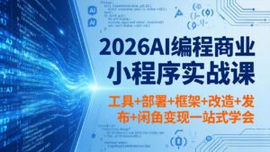 2026AI编程商业小程序实战课，工具+部署+框架+改造+发布+闲鱼变现一站式学会-川川创富网