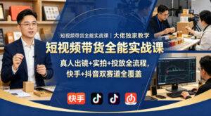 短视频带货全能实战课|大佬独家教学,真人出镜+实拍+投放全流程,快手+抖音双赛道全覆盖-川川创富网