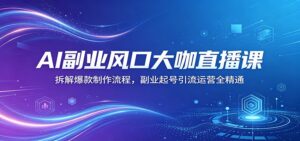 AI副业风口大咖直播课:拆解爆款制作流程,副业起号引流运营全精通-川川创富网