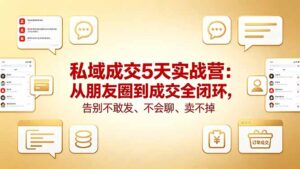 私域成交5天实战营：从朋友圈到成交全闭环，告别不敢发、不会聊、卖不掉-川川创富网