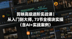 剪映高级进阶实战课｜从入门到大师，73节全模块实操(含AI+实战案例)-川川创富网