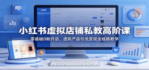 小红书虚拟店铺私教高阶课：零基础0粉开店，虚拟产品引流变现全链路教学-川川创富网