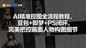 AI精准控图全流程教程，豆包+即梦+PS闭环，完美把控画面人物构图细节-川川创富网