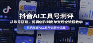 抖音AI工具号测评：从账号搭建，剪辑创作到商单变现全流程教学-川川创富网