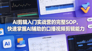 AI剪辑入门实战营的完整SOP，快速掌握AI辅助的口播视频剪辑能力-川川创富网