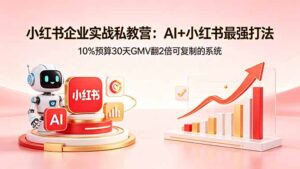 小红书企业实战私教营：AI+小红书最强打法，10%预算30天GMV翻2倍可复制的系统-川川创富网