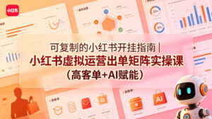 可复制的小红书开挂指南｜小红书虚拟运营出单矩阵实操课(高客单+AI赋能)-川川创富网
