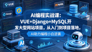 AI编程实战课：VUE+Django+MySQL开发大型网站项目，从入门到项目落地，AI助力编程小白逆袭-川川创富网