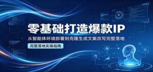 零基础打造爆款IP，从智能体环境部署到克隆生成文案改写完整落地-川川创富网
