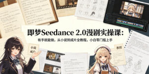 即梦Seedance 2.0漫剧实操课:有手就能做,从小说到成片全教程,小白零门槛上手-川川创富网