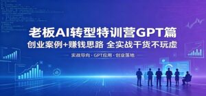 老板AI转型特训营GPT篇:创业案例+赚钱思路,全实战干货不玩虚-川川创富网